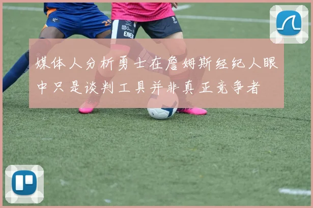 媒体人分析勇士在詹姆斯经纪人眼中只是谈判工具并非真正竞争者