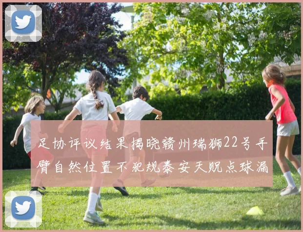 足协评议结果揭晓赣州瑞狮22号手臂自然位置不犯规泰安天贶点球漏判引争议