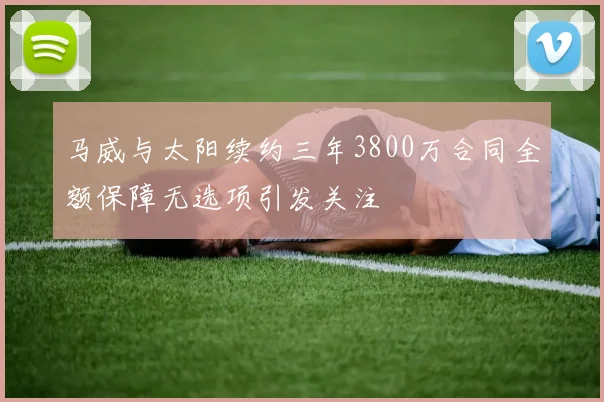 马威与太阳续约三年3800万合同全额保障无选项引发关注