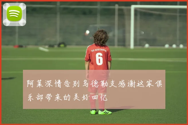 阿莱深情告别乌德勒支感谢这家俱乐部带来的美好回忆