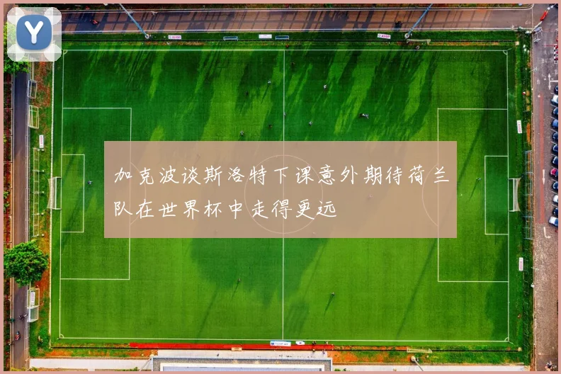 加克波谈斯洛特下课意外期待荷兰队在世界杯中走得更远