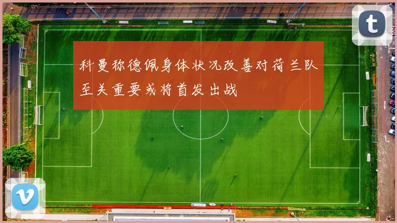 科曼称德佩身体状况改善对荷兰队至关重要或将首发出战