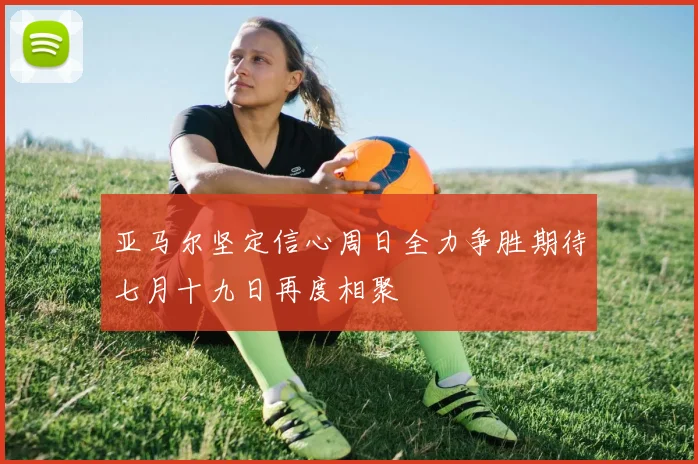 亚马尔坚定信心周日全力争胜期待七月十九日再度相聚