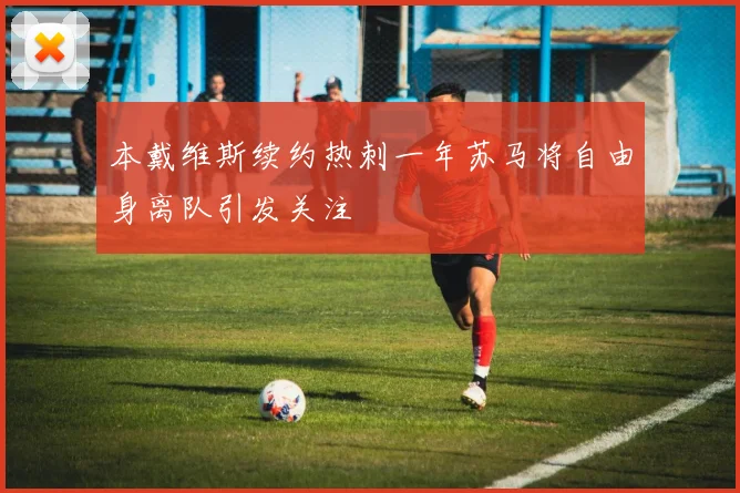 本戴维斯续约热刺一年苏马将自由身离队引发关注