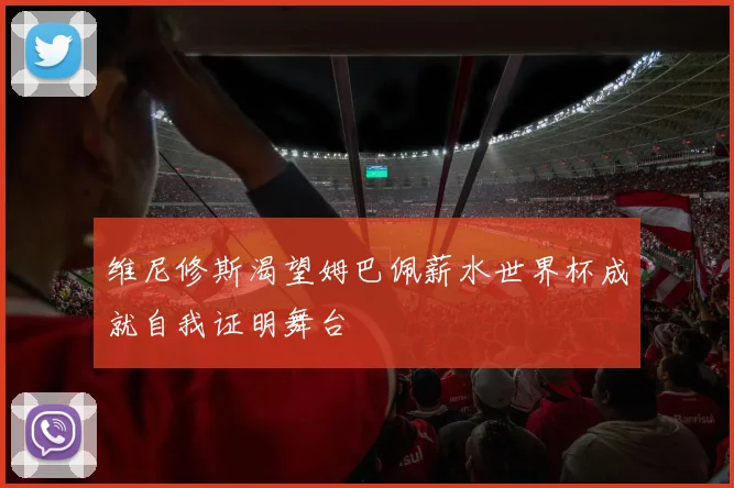 维尼修斯渴望姆巴佩薪水世界杯成就自我证明舞台