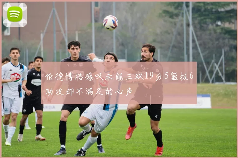 伦德博格感叹未能三双19分5篮板6助攻却不满足的心声