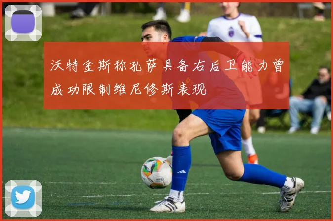沃特金斯称孔萨具备右后卫能力曾成功限制维尼修斯表现