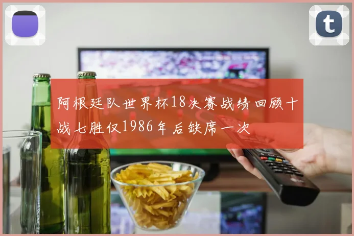 阿根廷队世界杯18决赛战绩回顾十战七胜仅1986年后缺席一次