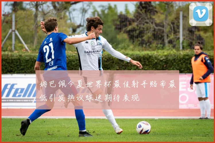 姆巴佩今夏世界杯最佳射手赔率最低引发热议球迷期待表现