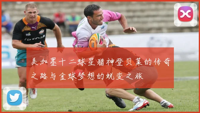 美加墨十二球星猎神登贝莱的传奇之路与金球梦想的蜕变之旅