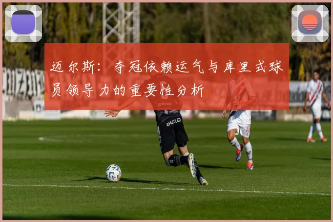迈尔斯：夺冠依赖运气与库里式球员领导力的重要性分析