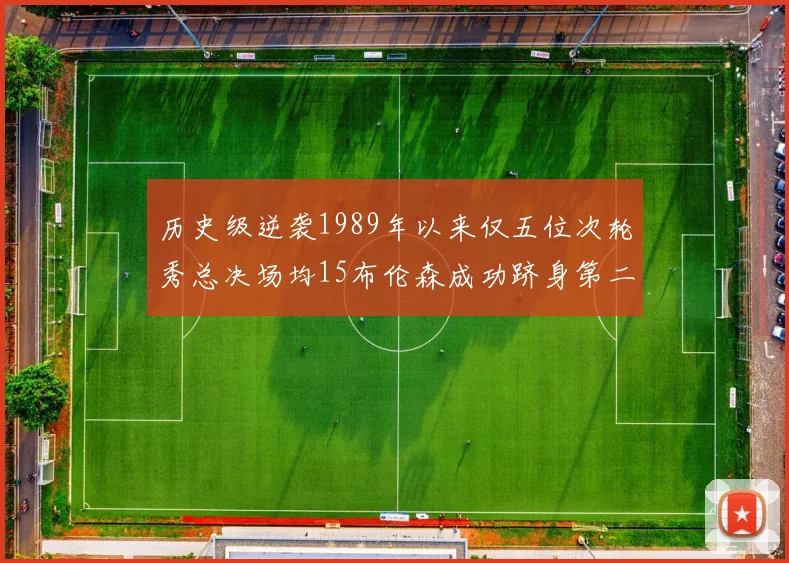 历史级逆袭1989年以来仅五位次轮秀总决场均15布伦森成功跻身第二位