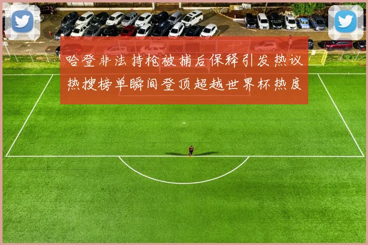 哈登非法持枪被捕后保释引发热议热搜榜单瞬间登顶超越世界杯热度