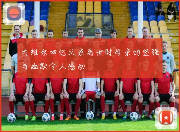 内维尔回忆父亲离世时母亲的坚强与幽默令人感动