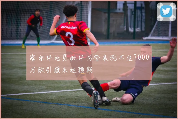 塞尔评论员批评戈登表现不佳7000万欧引援未达预期
